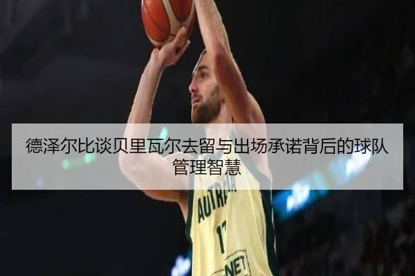 德泽尔比谈贝里瓦尔去留与出场承诺背后的球队管理智慧