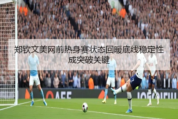 郑钦文美网前热身赛状态回暖底线稳定性成突破关键